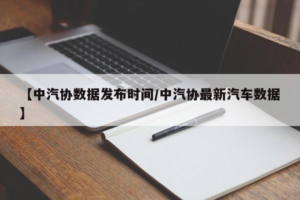 【中汽协数据发布时间/中汽协最新汽车数据】