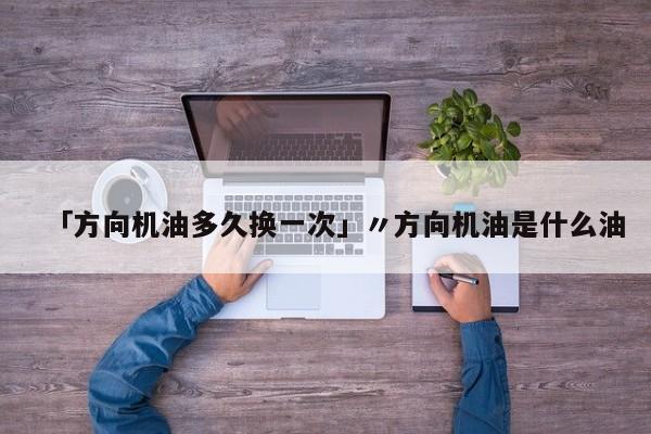 「方向机油多久换一次」〃方向机油是什么油