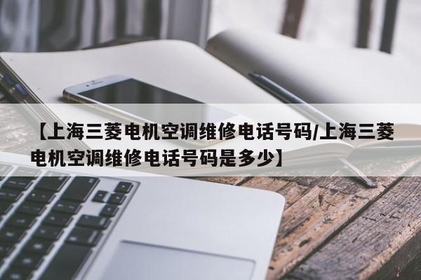 【上海三菱电机空调维修电话号码/上海三菱电机空调维修电话号码是多少】