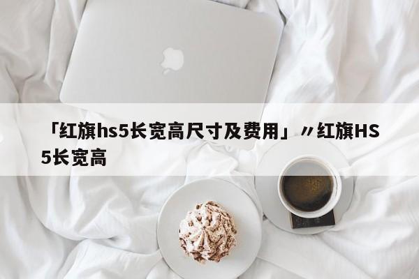 「红旗hs5长宽高尺寸及费用」〃红旗HS5长宽高