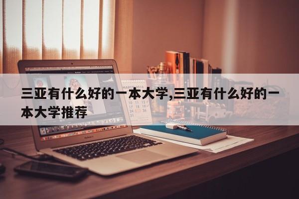 三亚有什么好的一本大学,三亚有什么好的一本大学推荐