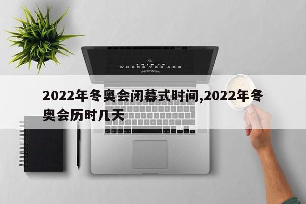 2022年冬奥会闭幕式时间,2022年冬奥会历时几天