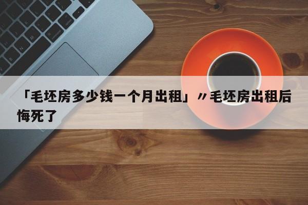「毛坯房多少钱一个月出租」〃毛坯房出租后悔死了