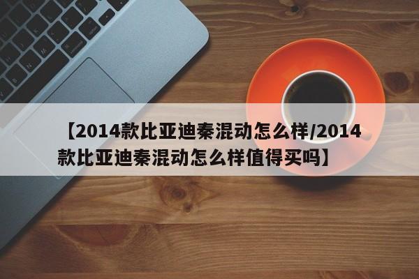 【2014款比亚迪秦混动怎么样/2014款比亚迪秦混动怎么样值得买吗】
