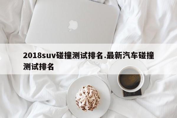 2018suv碰撞测试排名.最新汽车碰撞测试排名