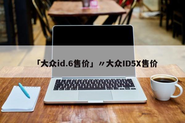 「大众id.6售价」〃大众ID5X售价