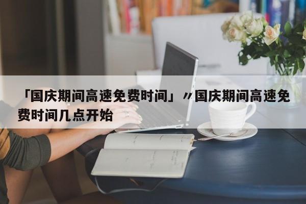 「国庆期间高速免费时间」〃国庆期间高速免费时间几点开始