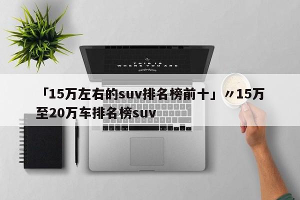 「15万左右的suv排名榜前十」〃15万至20万车排名榜suv