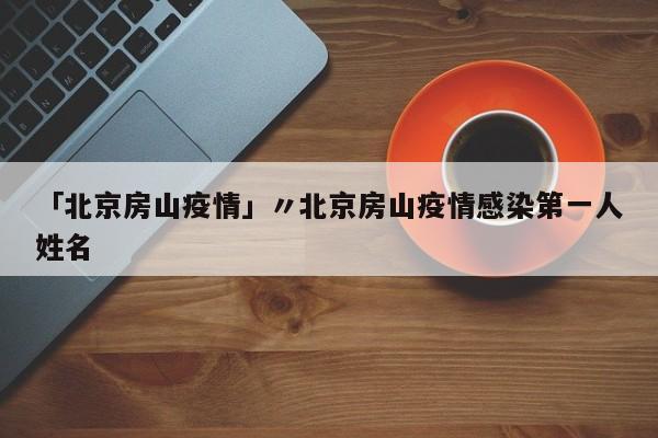 「北京房山疫情」〃北京房山疫情感染第一人姓名