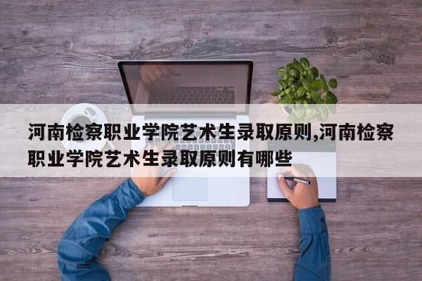 河南检察职业学院艺术生录取原则,河南检察职业学院艺术生录取原则有哪些