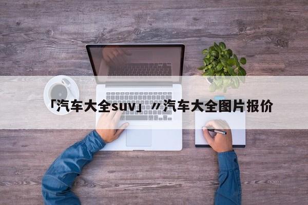 「汽车大全suv」〃汽车大全图片报价