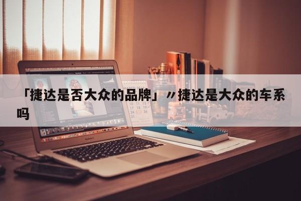 「捷达是否大众的品牌」〃捷达是大众的车系吗