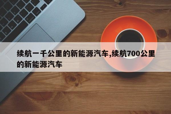 续航一千公里的新能源汽车,续航700公里的新能源汽车