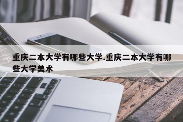 重庆二本大学有哪些大学.重庆二本大学有哪些大学美术