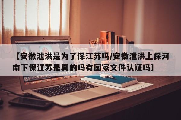 【安徽泄洪是为了保江苏吗/安徽泄洪上保河南下保江苏是真的吗有国家文件认证吗】