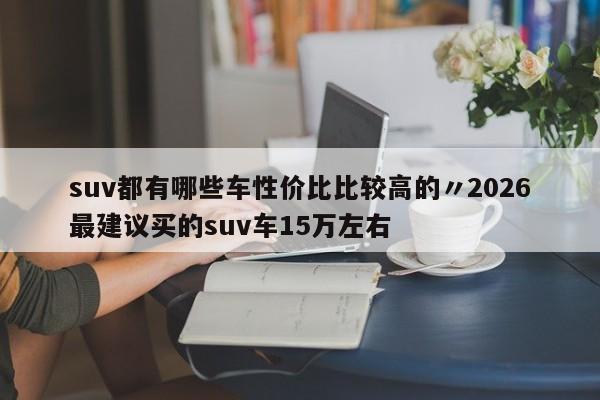 suv都有哪些车性价比比较高的〃2026最建议买的suv车15万左右