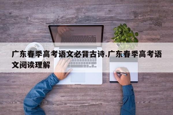 广东春季高考语文必背古诗.广东春季高考语文阅读理解
