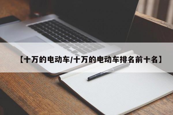 【十万的电动车/十万的电动车排名前十名】