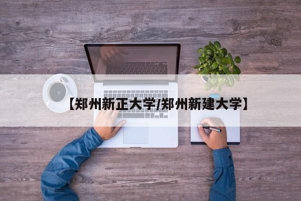 【郑州新正大学/郑州新建大学】