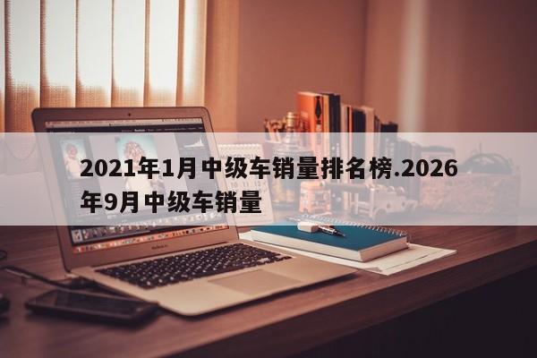 2021年1月中级车销量排名榜.2026年9月中级车销量