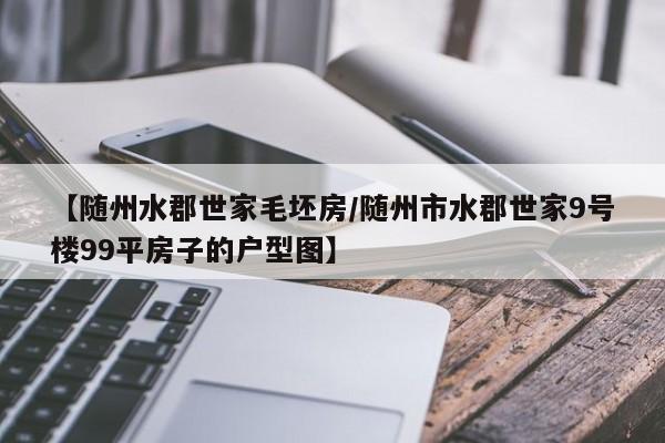 【随州水郡世家毛坯房/随州市水郡世家9号楼99平房子的户型图】