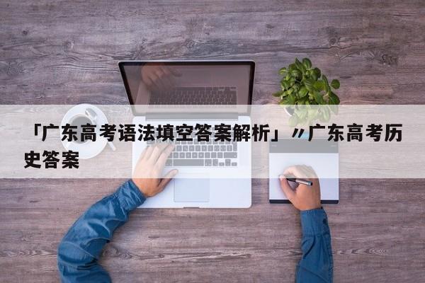 「广东高考语法填空答案解析」〃广东高考历史答案