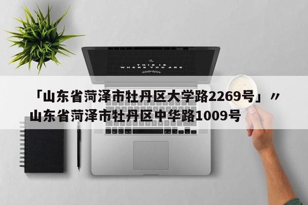 「山东省菏泽市牡丹区大学路2269号」〃山东省菏泽市牡丹区中华路1009号