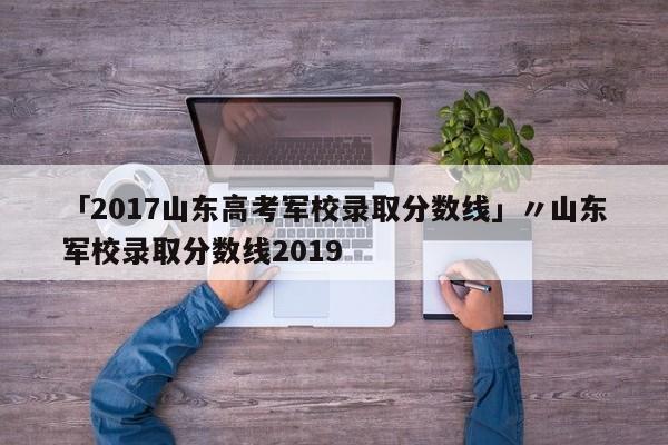 「2017山东高考军校录取分数线」〃山东军校录取分数线2019