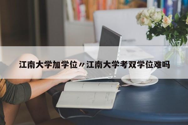 江南大学加学位〃江南大学考双学位难吗