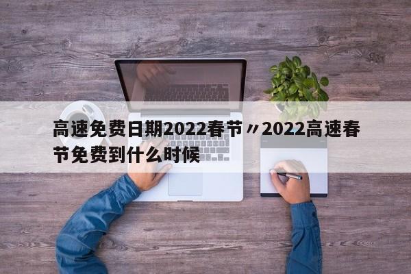 高速免费日期2022春节〃2022高速春节免费到什么时候