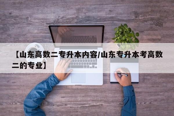 【山东高数二专升本内容/山东专升本考高数二的专业】