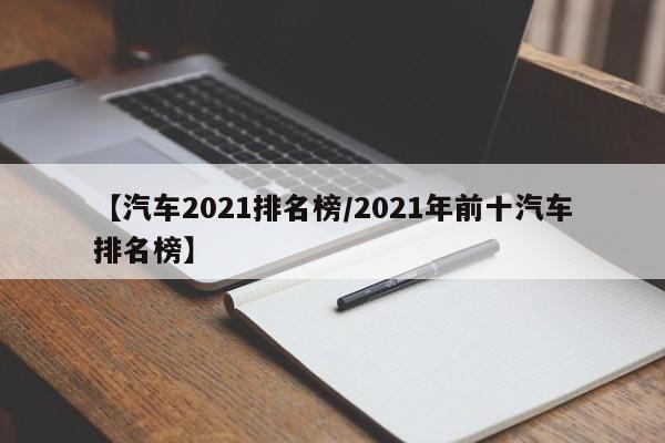 【汽车2021排名榜/2021年前十汽车排名榜】