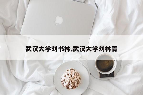 武汉大学刘书林,武汉大学刘林青