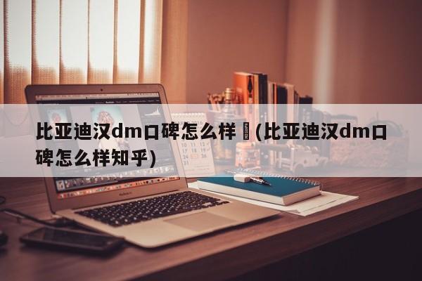 比亚迪汉dm口碑怎么样︰(比亚迪汉dm口碑怎么样知乎)
