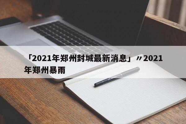 「2021年郑州封城最新消息」〃2021年郑州暴雨