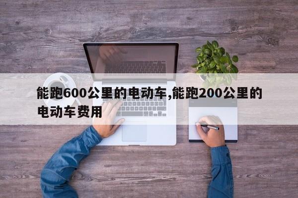 能跑600公里的电动车,能跑200公里的电动车费用