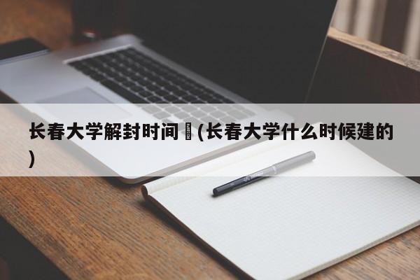 长春大学解封时间︰(长春大学什么时候建的)
