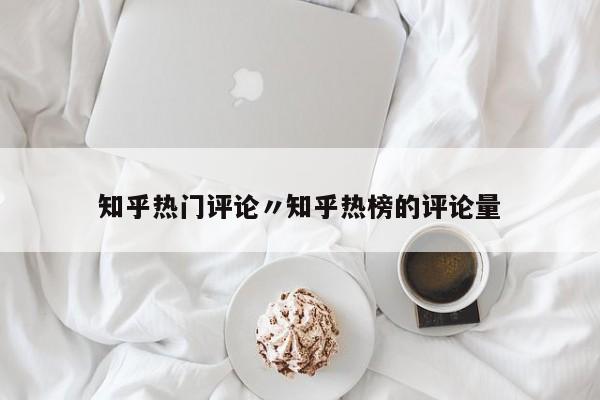 知乎热门评论〃知乎热榜的评论量