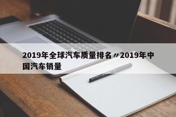 2019年全球汽车质量排名〃2019年中国汽车销量
