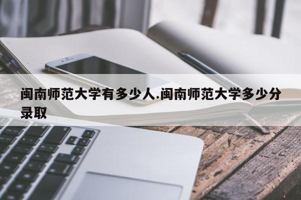 闽南师范大学有多少人.闽南师范大学多少分录取