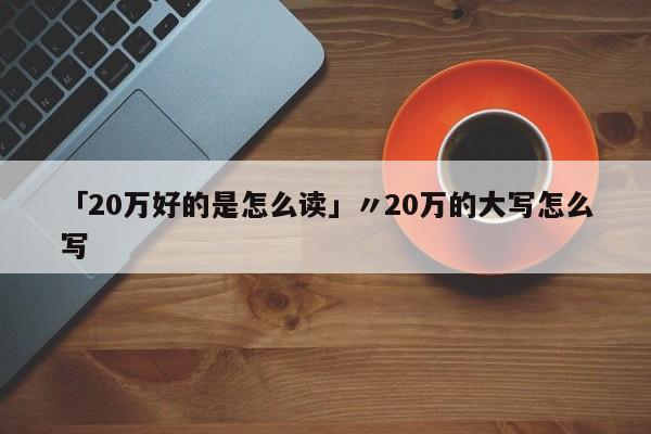 「20万好的是怎么读」〃20万的大写怎么写