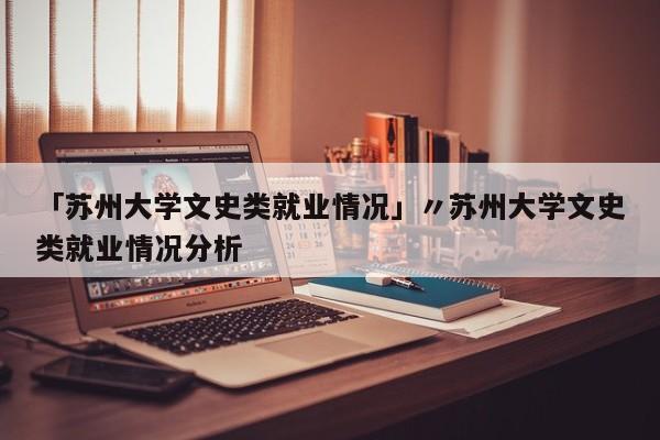 「苏州大学文史类就业情况」〃苏州大学文史类就业情况分析