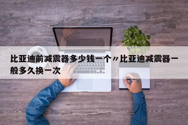 比亚迪前减震器多少钱一个〃比亚迪减震器一般多久换一次