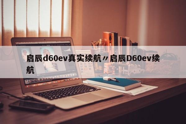 启辰d60ev真实续航〃启辰D60ev续航