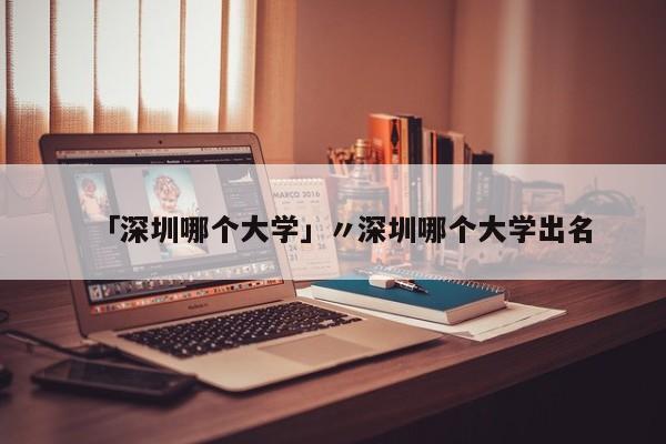 「深圳哪个大学」〃深圳哪个大学出名