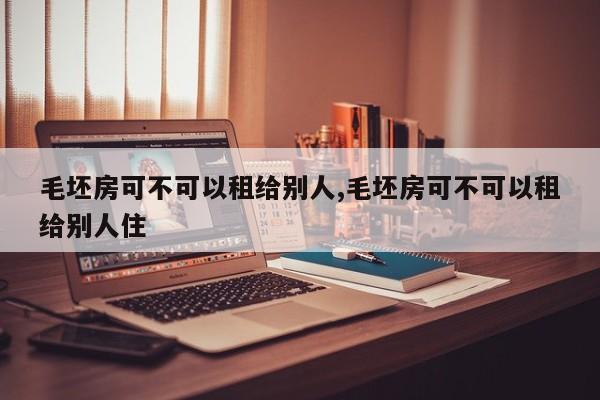 毛坯房可不可以租给别人,毛坯房可不可以租给别人住