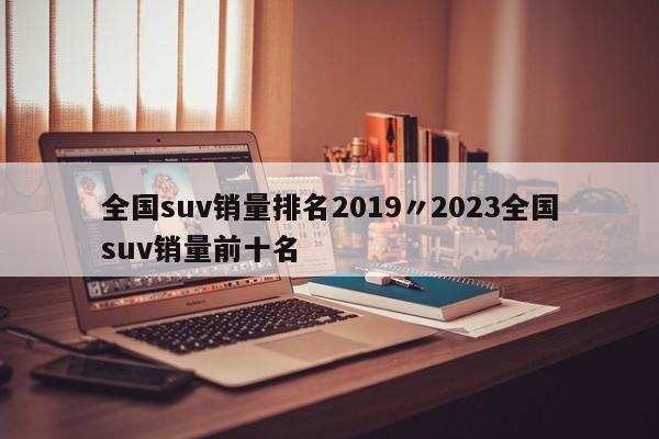 全国suv销量排名2019〃2023全国suv销量前十名