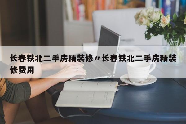 长春铁北二手房精装修〃长春铁北二手房精装修费用