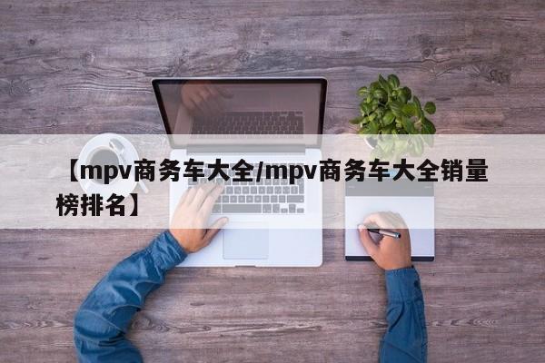 【mpv商务车大全/mpv商务车大全销量榜排名】