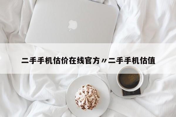 二手手机估价在线官方〃二手手机估值